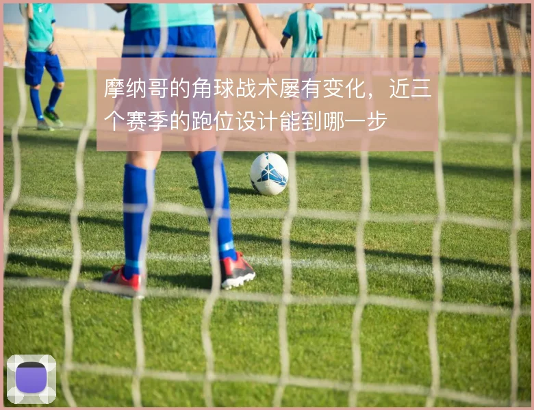 摩纳哥的角球战术屡有变化，近三个赛季的跑位设计能到哪一步