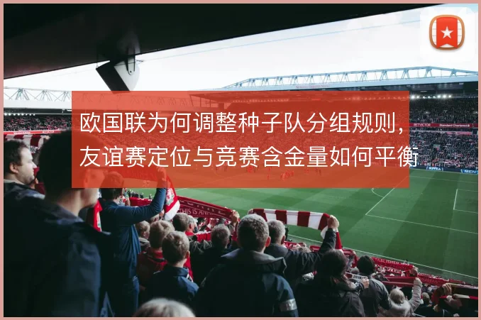 欧国联为何调整种子队分组规则,友谊赛定位与竞赛含金量如何平衡