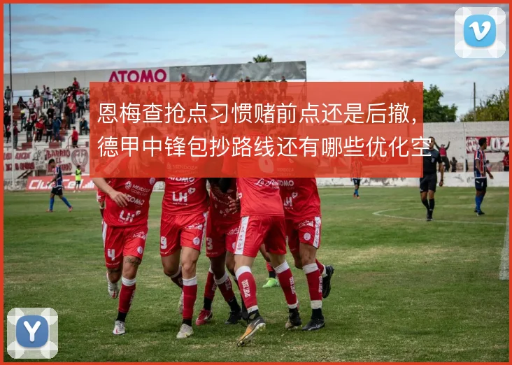 恩梅查抢点习惯赌前点还是后撤，德甲中锋包抄路线还有哪些优化空间