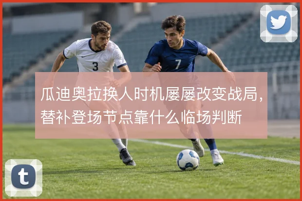 瓜迪奥拉换人时机屡屡改变战局，替补登场节点靠什么临场判断