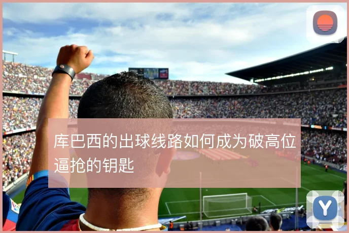 库巴西的出球线路如何成为破高位逼抢的钥匙